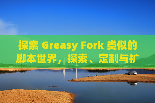 探索 Greasy Fork 类似的脚本世界，探索、定制与扩展网络体验的新境界